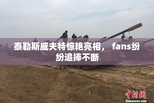 泰勒斯威夫特惊艳亮相， fans纷纷追捧不断