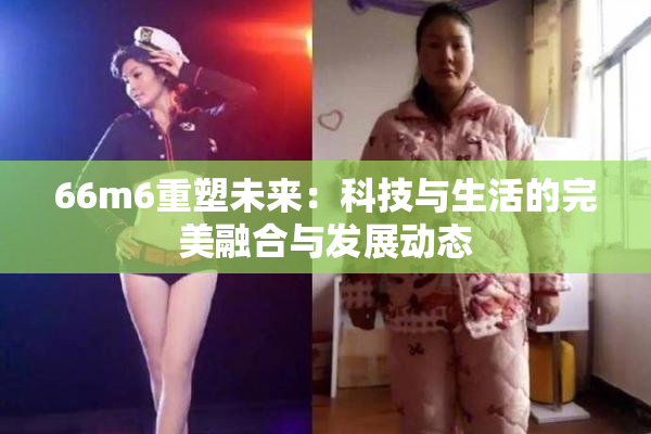 66m6重塑未来：科技与生活的完美融合与发展动态