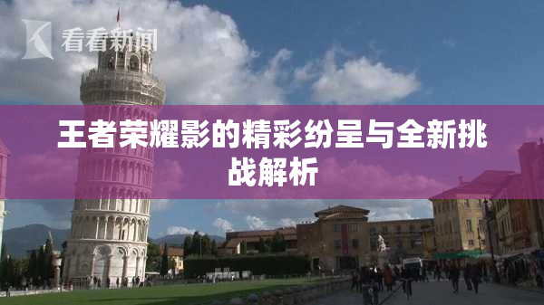 王者荣耀影的精彩纷呈与全新挑战解析