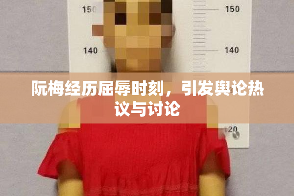 阮梅经历屈辱时刻，引发舆论热议与讨论