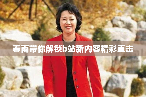 春雨带你解锁b站新内容精彩直击