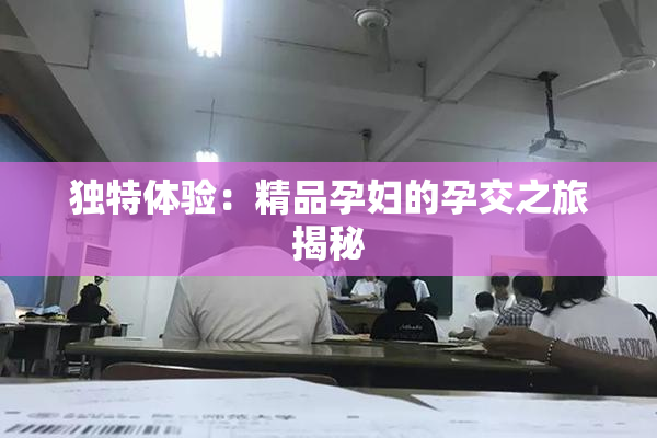 独特体验：精品孕妇的孕交之旅揭秘