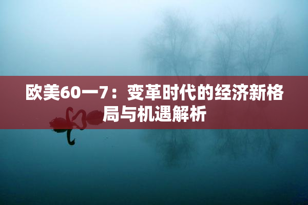 欧美60一7：变革时代的经济新格局与机遇解析