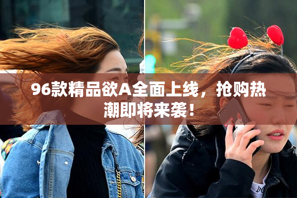 96款精品欲A全面上线，抢购热潮即将来袭！
