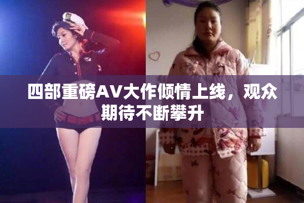 四部重磅AV大作倾情上线，观众期待不断攀升