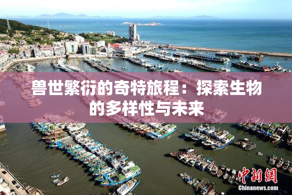 兽世繁衍的奇特旅程：探索生物的多样性与未来