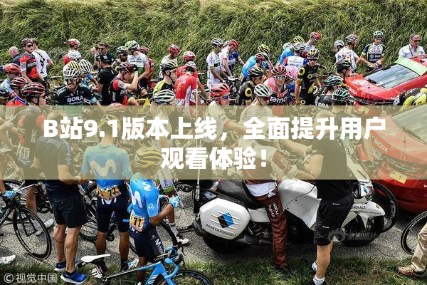 B站9.1版本上线，全面提升用户观看体验！