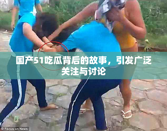 国产51吃瓜背后的故事，引发广泛关注与讨论