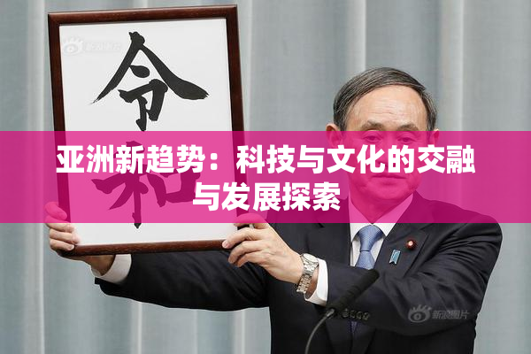 亚洲新趋势：科技与文化的交融与发展探索