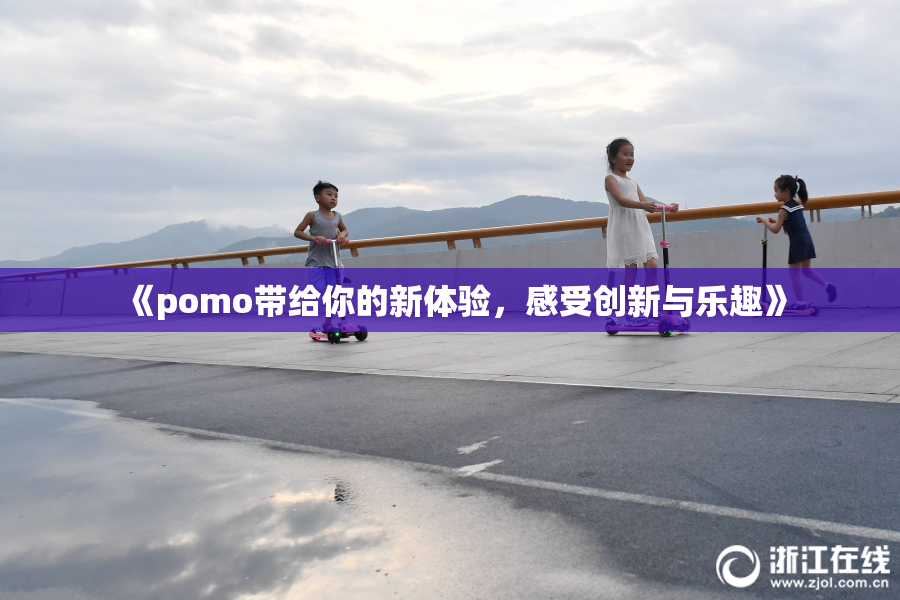 《pomo带给你的新体验，感受创新与乐趣》