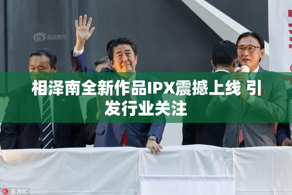 相泽南全新作品IPX震撼上线 引发行业关注