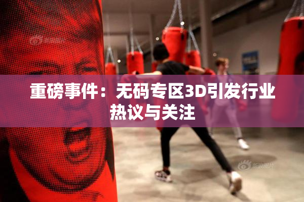 重磅事件：无码专区3D引发行业热议与关注