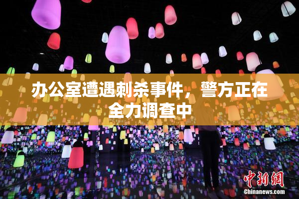办公室遭遇刺杀事件，警方正在全力调查中