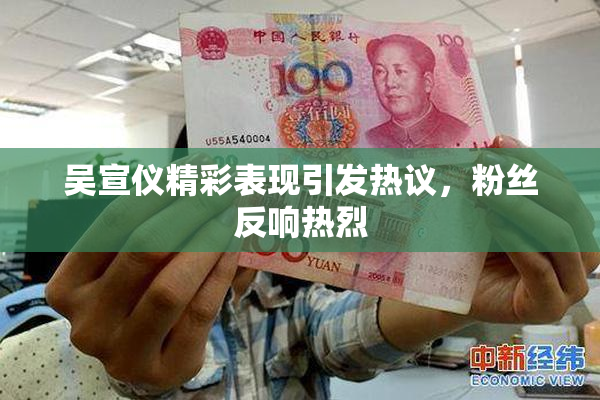 吴宣仪精彩表现引发热议，粉丝反响热烈