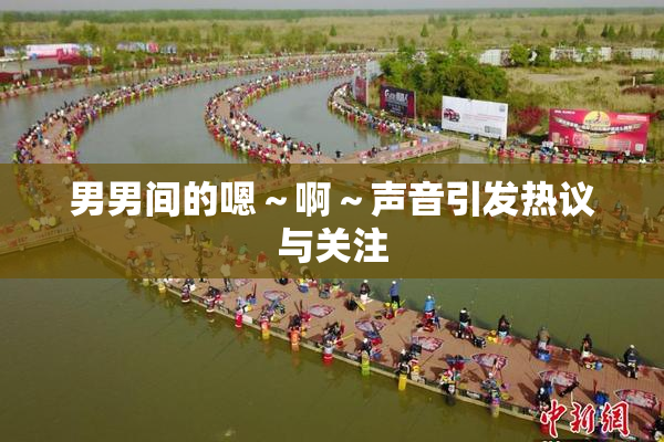 男男间的嗯～啊～声音引发热议与关注