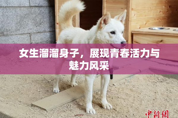 女生溜溜身子，展现青春活力与魅力风采