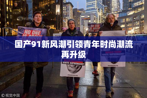 国产91新风潮引领青年时尚潮流再升级