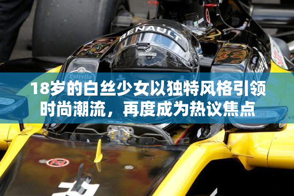 18岁的白丝少女以独特风格引领时尚潮流，再度成为热议焦点