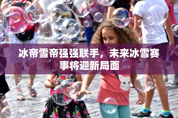 冰帝雪帝强强联手，未来冰雪赛事将迎新局面