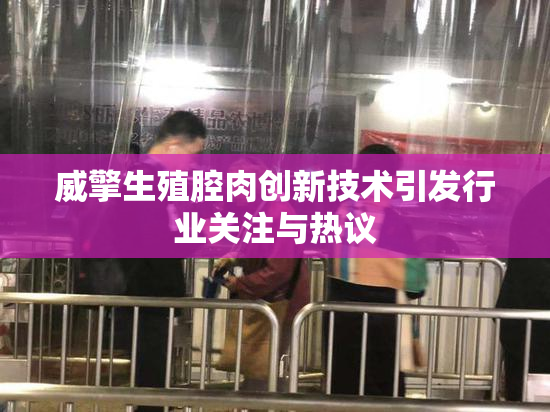 威擎生殖腔肉创新技术引发行业关注与热议