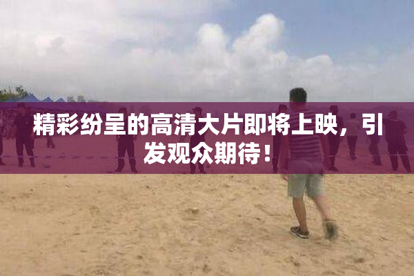 精彩纷呈的高清大片即将上映，引发观众期待！