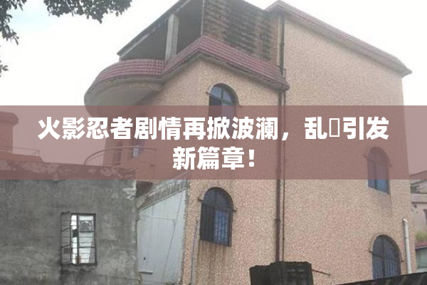 火影忍者剧情再掀波澜，乱婬引发新篇章！