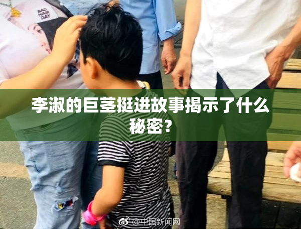 李淑的巨茎挺进故事揭示了什么秘密？