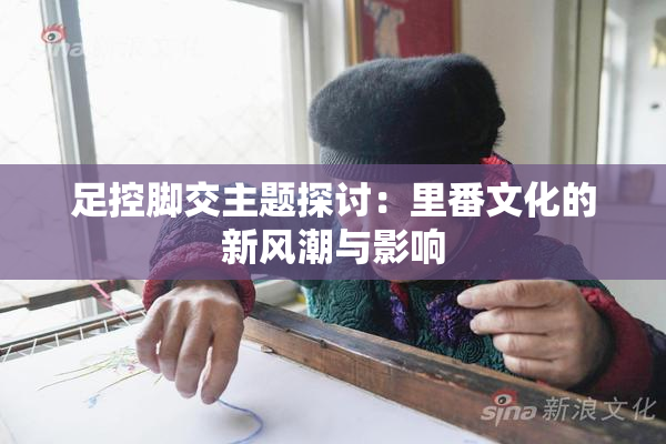 足控脚交主题探讨：里番文化的新风潮与影响