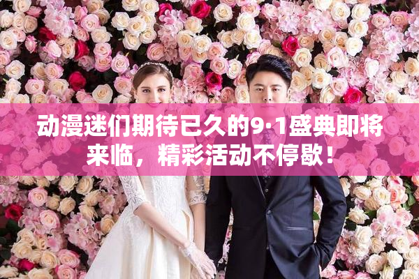 动漫迷们期待已久的9·1盛典即将来临，精彩活动不停歇！