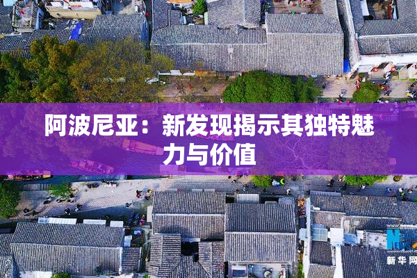 阿波尼亚：新发现揭示其独特魅力与价值