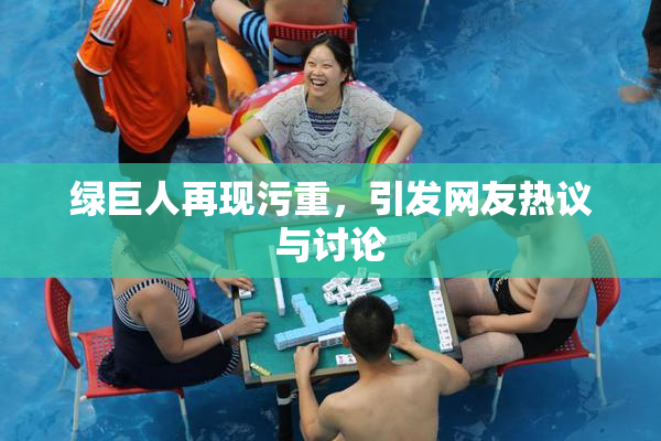绿巨人再现污重，引发网友热议与讨论
