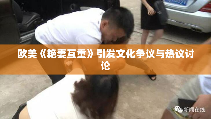 欧美《艳妻互重》引发文化争议与热议讨论