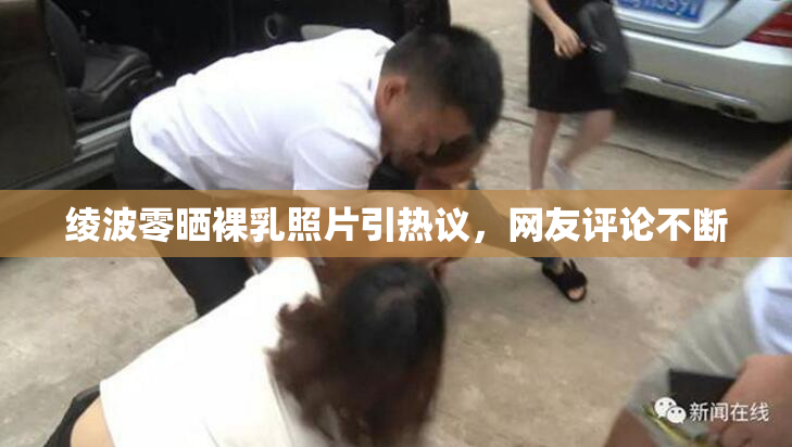 绫波零晒裸乳照片引热议，网友评论不断