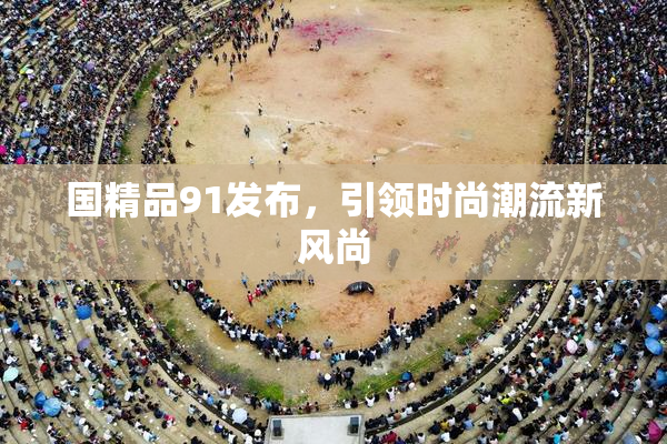 国精品91发布，引领时尚潮流新风尚