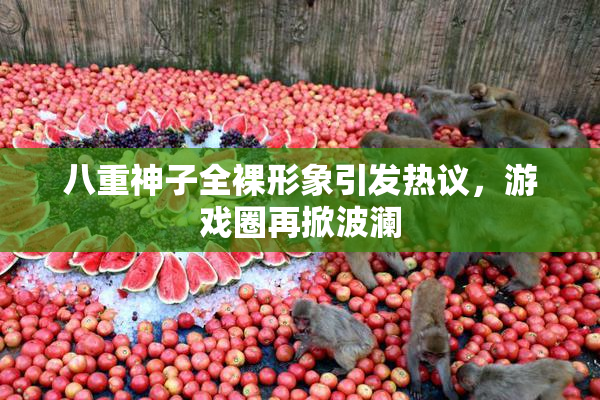 八重神子全裸形象引发热议，游戏圈再掀波澜