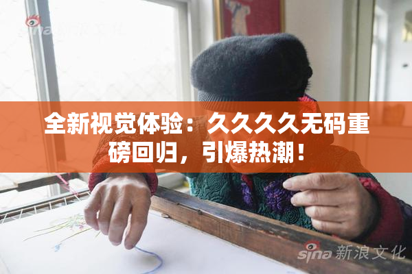 全新视觉体验：久久久久无码重磅回归，引爆热潮！