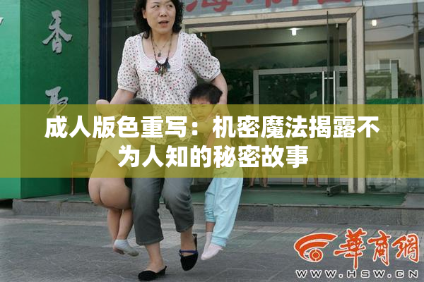 成人版色重写：机密魔法揭露不为人知的秘密故事