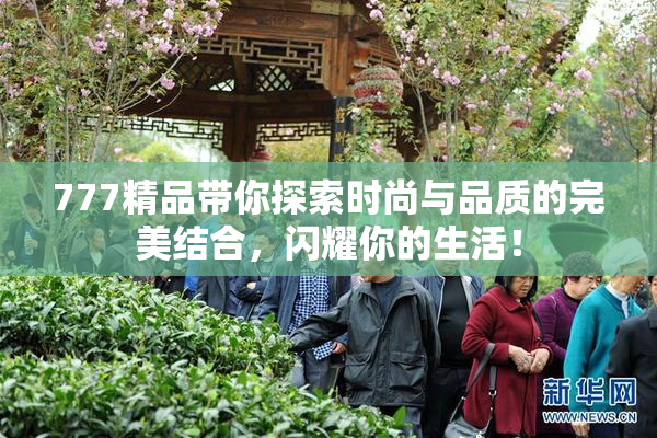 777精品带你探索时尚与品质的完美结合，闪耀你的生活！