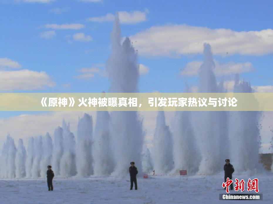 《原神》火神被曝真相，引发玩家热议与讨论