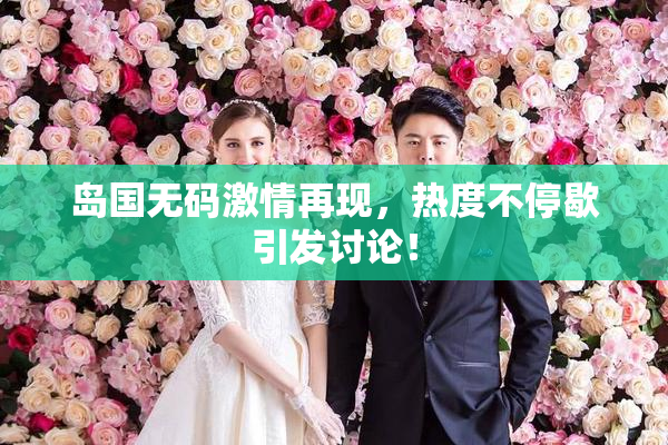 岛国无码激情再现，热度不停歇引发讨论！
