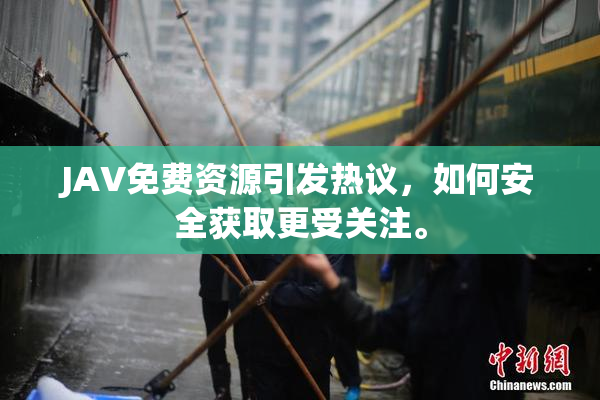 JAV免费资源引发热议，如何安全获取更受关注。