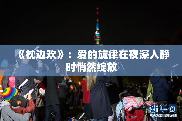 《枕边欢》：爱的旋律在夜深人静时悄然绽放