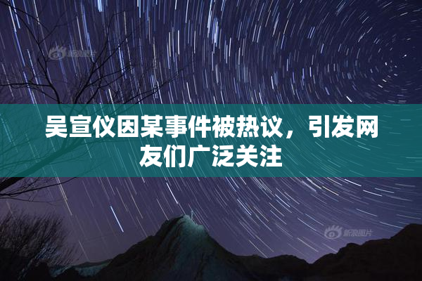 吴宣仪因某事件被热议，引发网友们广泛关注