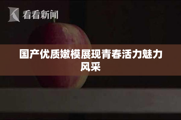 国产优质嫩模展现青春活力魅力风采
