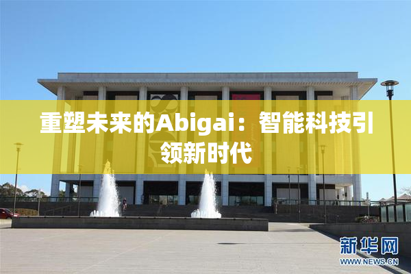 重塑未来的Abigai：智能科技引领新时代