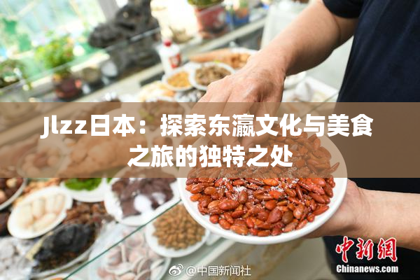 Jlzz日本：探索东瀛文化与美食之旅的独特之处