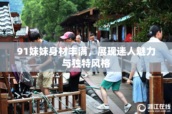 91妹妹身材丰满，展现迷人魅力与独特风格
