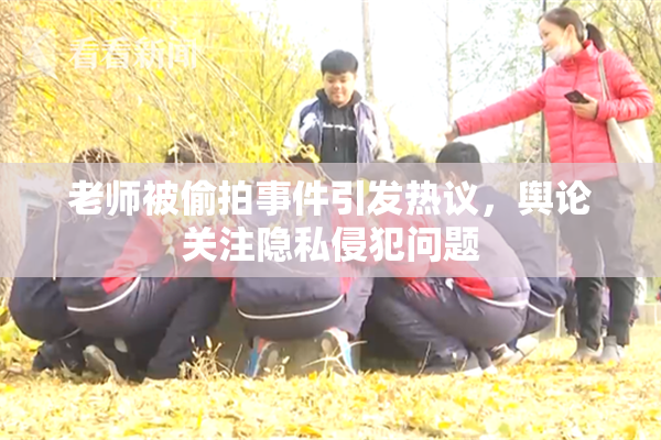 老师被偷拍事件引发热议，舆论关注隐私侵犯问题