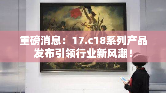 重磅消息：17.c18系列产品发布引领行业新风潮！