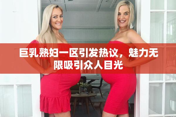 巨乳熟妇一区引发热议，魅力无限吸引众人目光